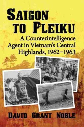 Saigon to Pleiku: A Counterintelligence Agent in Vietnam's Central Highlands, 1962¿1963
