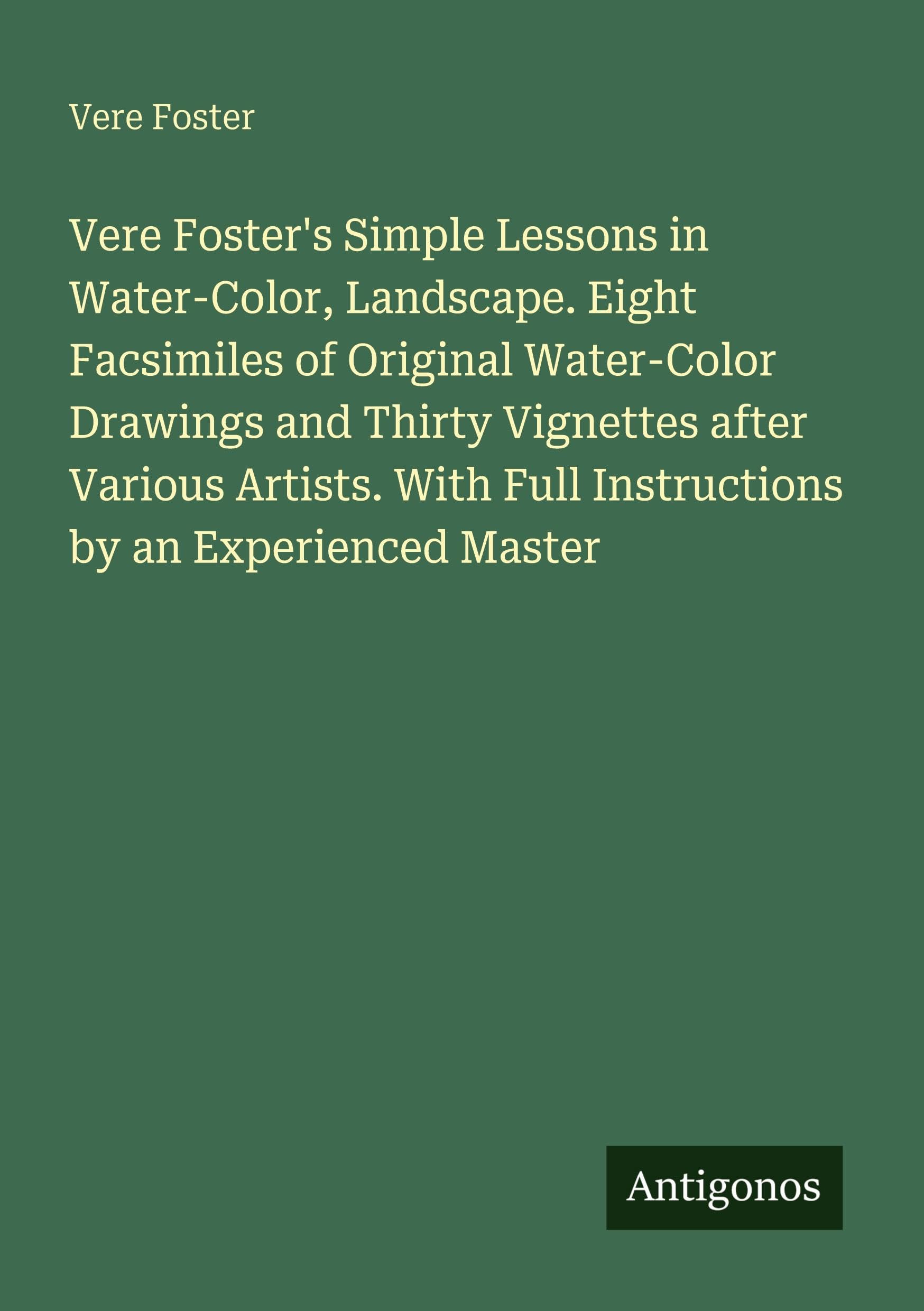 Vere Foster's Simple Lessons in Water-Color, Landscape. Eight Facsimiles of Original Water-Color Drawings and Thirty Vignettes after Various Artists. With Full Instructions by an Experienced Master