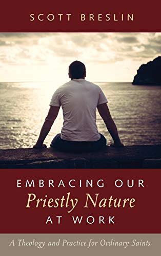 Embracing Our Priestly Nature at Work: A Theology and Practice for Ordinary Saints