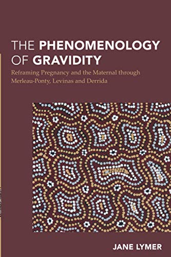 The Phenomenology of Gravidity: Reframing Pregnancy and the Maternal through Merleau-Ponty, Levinas and Derrida (Continental Philosophy in Austral-asia)