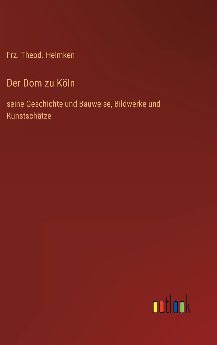 Der Dom zu Köln: seine Geschichte und Bauweise, Bildwerke und Kunstschätze