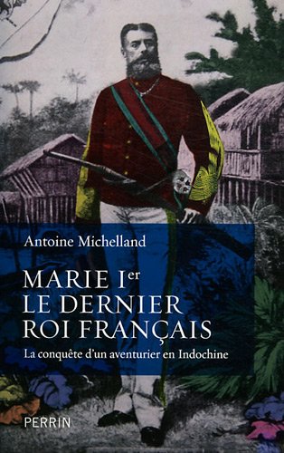 Marie Ier, Le Dernier Roi Français : La Conquête D'un Aventurier En Indochine