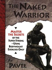 The Naked Warrior: Master the Secrets of the Super-Strong--Using Bodyweight Exercises Only