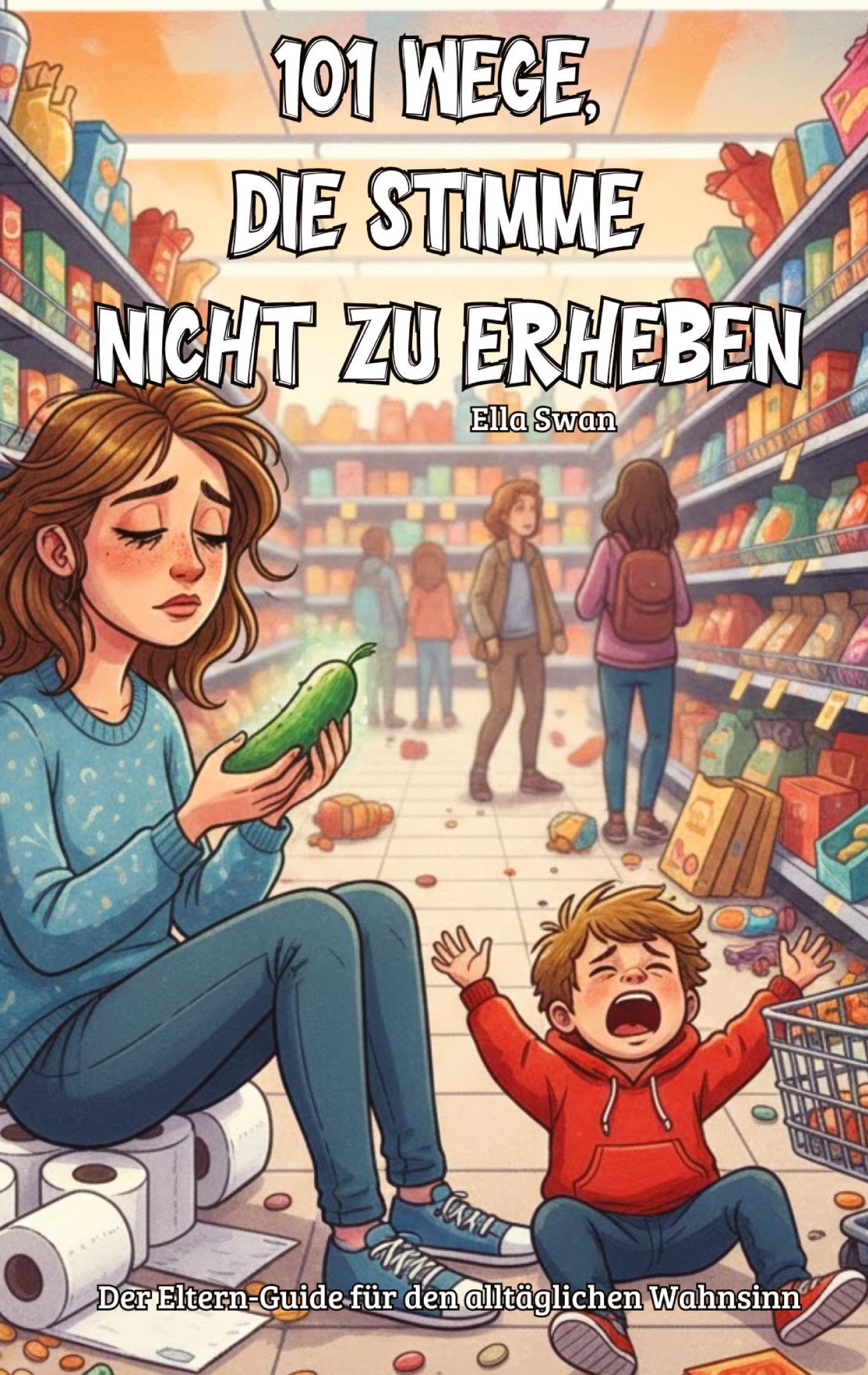 101 Wege, die Stimme nicht zu erheben: Der Eltern-Guide für den alltäglichen Wahnsinn