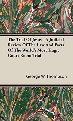 The Trial Of Jesus - A Judicial Review Of The Law And Facts Of The World's Most Tragic Court Room Trial