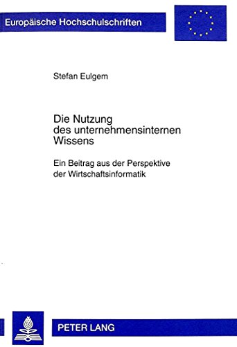 Die Nutzung des unternehmensinternen Wissens: Ein Beitrag aus der Perspektive der Wirtschaftsinformatik (Europäische Hochschulschriften / European ... / Publications Universitaires Européennes)
