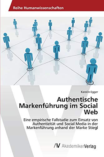 Authentische Markenführung im Social Web: Eine empirische Fallstudie zum Einsatz von Authentizität und Social Media in der Markenführung anhand der Marke Stiegl