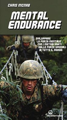 Mental endurance. Sviluppare la forza mentale con i metodi usati dalle forze speciali di tutto il mondo