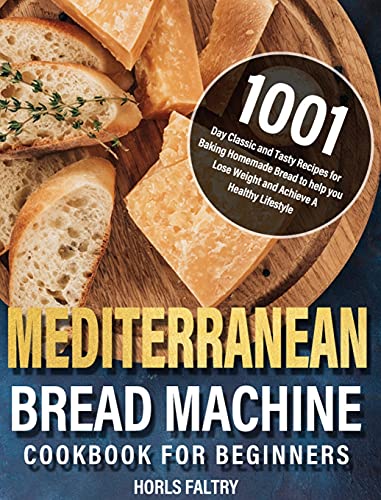 Mediterranean Bread Machine Cookbook for Beginners: 1001-Day Classic and Tasty Recipes for Baking Homemade Bread to help you Lose Weight and Achieve A Healthy Lifestyle