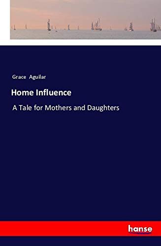 Home Influence: A Tale for Mothers and Daughters