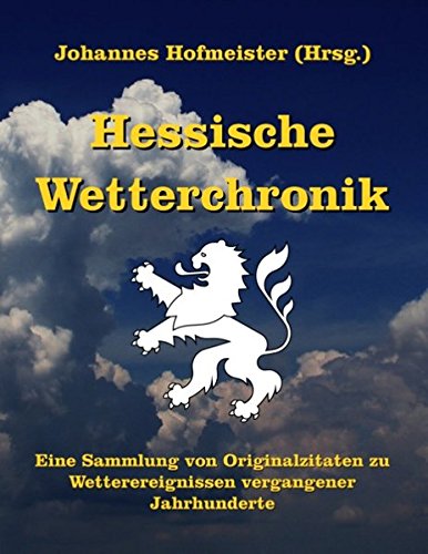Hessische Wetterchronik: Eine Sammlung von Originalzitaten zu Wetterereignissen vergangener Jahrhunderte