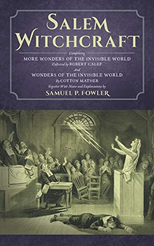 Salem Witchcraft: Comprising More Wonders of the Invisible World. Collected by Robert Calef; And Wonders of the Invisible World, By Cotton Mather; ... Notes and Explanations by Samuel P. Fowler