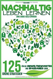 Nachhaltig leben lernen: 125 grüne Strategien für ein umweltbewusstes und sparsames Leben | Helfe der Umwelt und deinem Geldbeutel!
