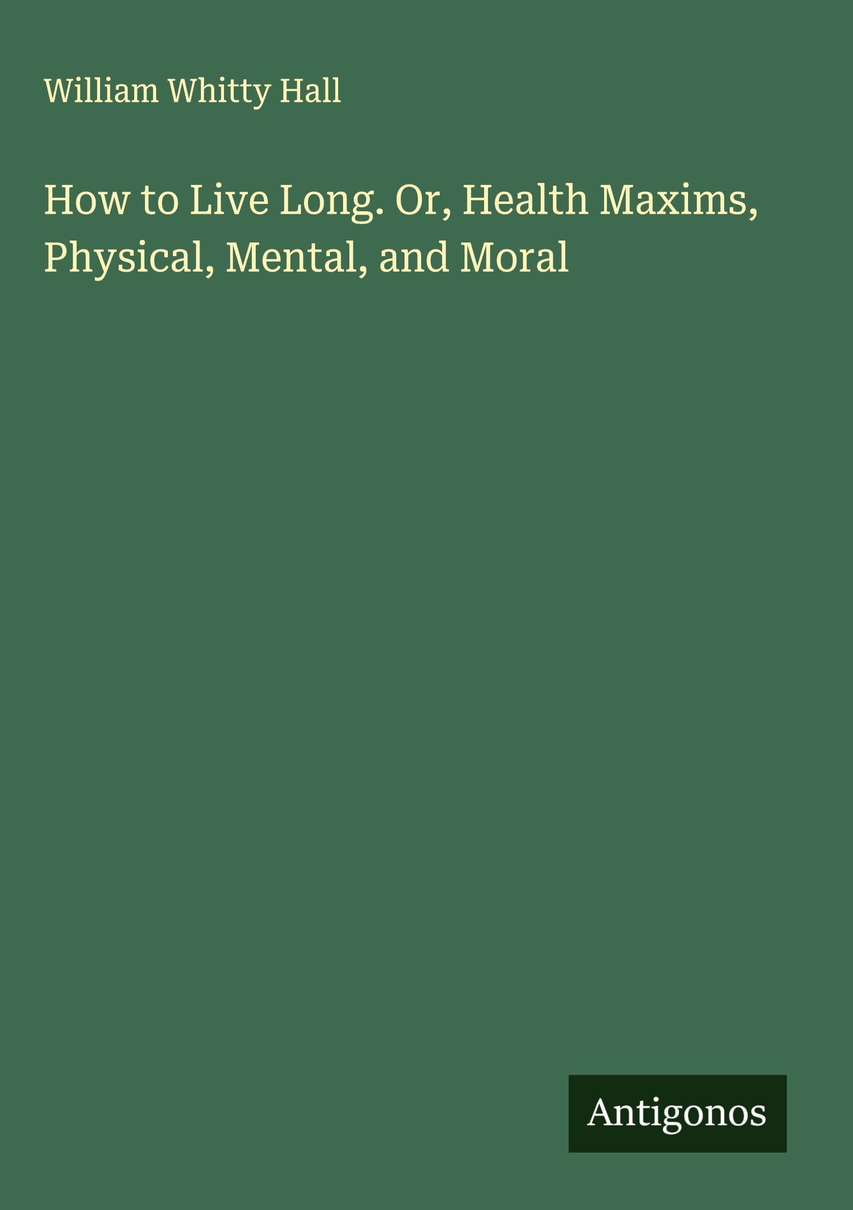 How to Live Long. Or, Health Maxims, Physical, Mental, and Moral