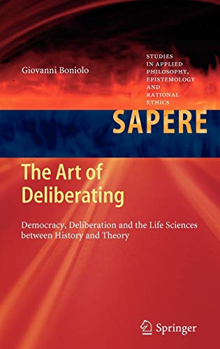 The Art of Deliberating: Democracy, Deliberation and the Life Sciences between History and Theory (Studies in Applied Philosophy, Epistemology and Rational Ethics, 6, Band 6)