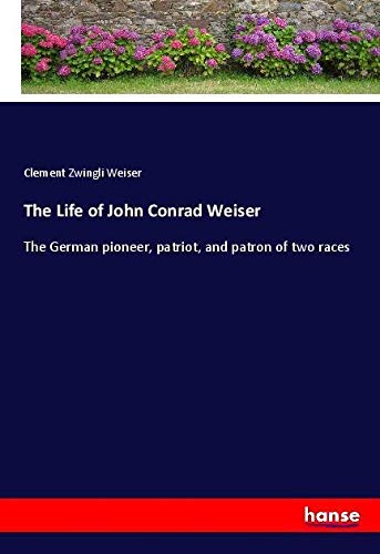 The Life of John Conrad Weiser: The German pioneer, patriot, and patron of two races