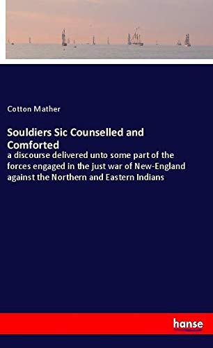 Souldiers Sic Counselled and Comforted: a discourse delivered unto some part of the forces engaged in the just war of New-England against the Northern and Eastern Indians