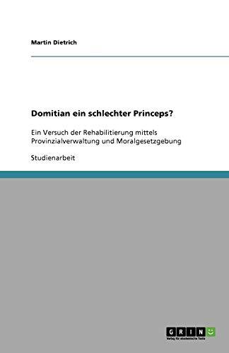 Domitian ein schlechter Princeps?: Ein Versuch der Rehabilitierung mittels Provinzialverwaltung und Moralgesetzgebung
