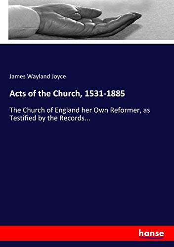 Acts of the Church, 1531-1885: The Church of England her Own Reformer, as Testified by the Records...