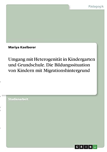 Umgang mit Heterogenität in Kindergarten und Grundschule. Die Bildungssituation von Kindern mit Migrationshintergrund