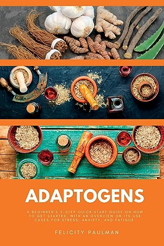 Adaptogens: A Beginner's 5-Step Quick Start Guide on How to Get Started, With an Overview on its Use Cases for Stress, Anxiety, and Fatigue