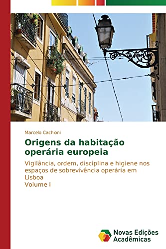 Origens da habitação operária europeia: Vigilância, ordem, disciplina e higiene nos espaços de sobrevivência operária em Lisboa Volume I