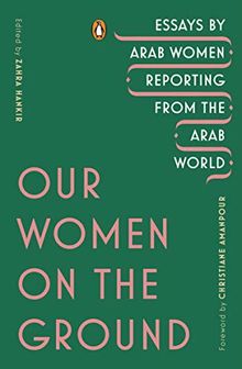 Our Women on the Ground: Essays by Arab Women Reporting from the Arab World