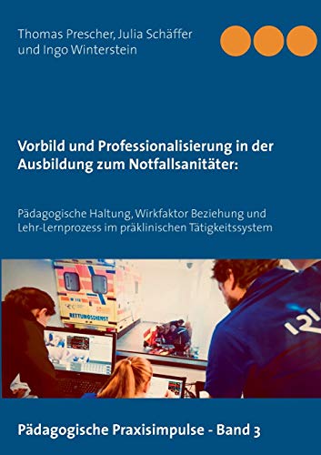 Vorbild und Professionalisierung in der Ausbildung zum Notfallsanitäter:: Pädagogische Haltung, Wirkfaktor Beziehung und Lehr-Lernprozess im präklinischen Tätigkeitssystem (Pädagogische Praxisimpulse)