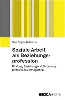 Soziale Arbeit als Beziehungsprofession: Bindung, Beziehung und Einbettung professionell ermöglichen