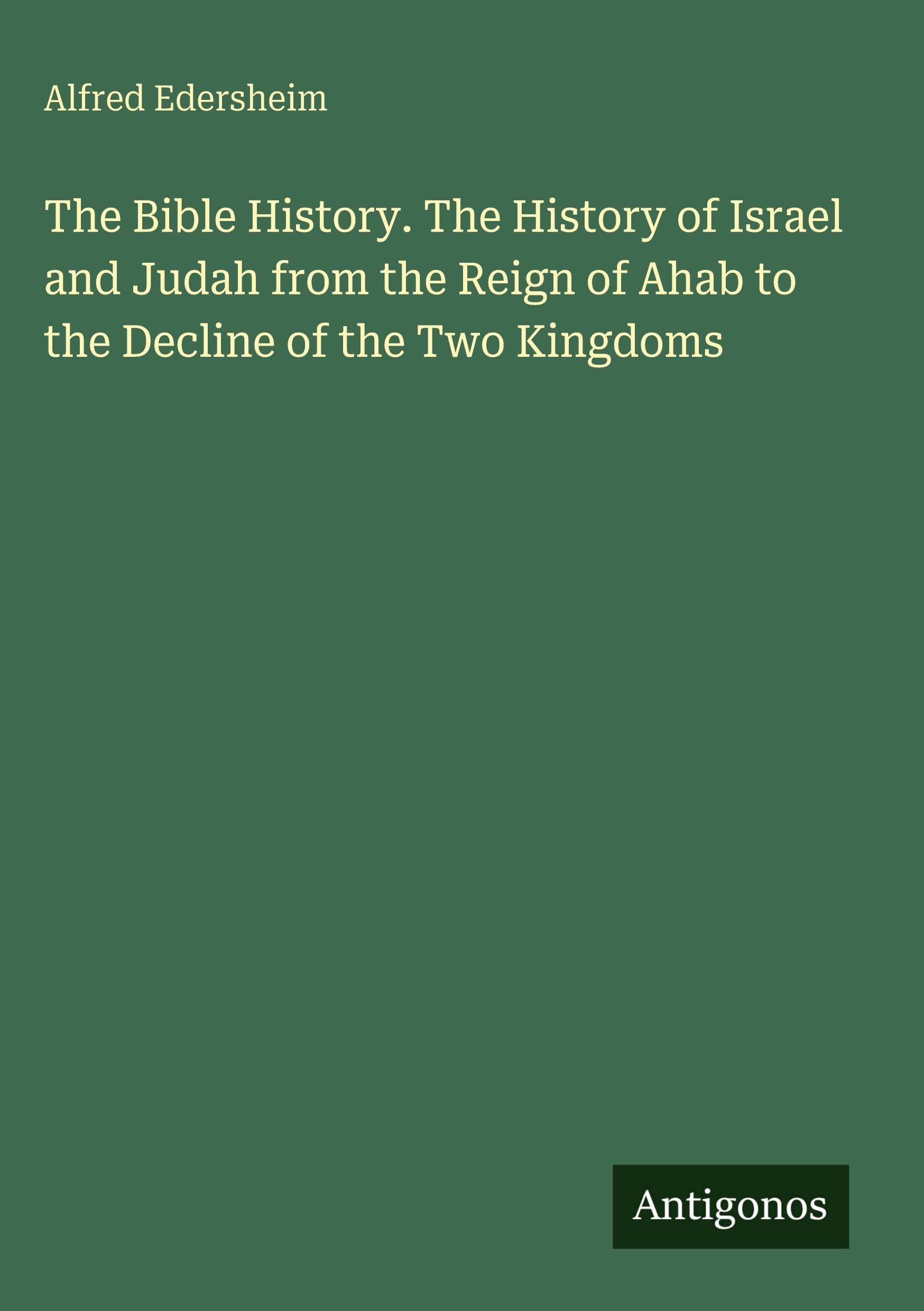The Bible History. The History of Israel and Judah from the Reign of Ahab to the Decline of the Two Kingdoms