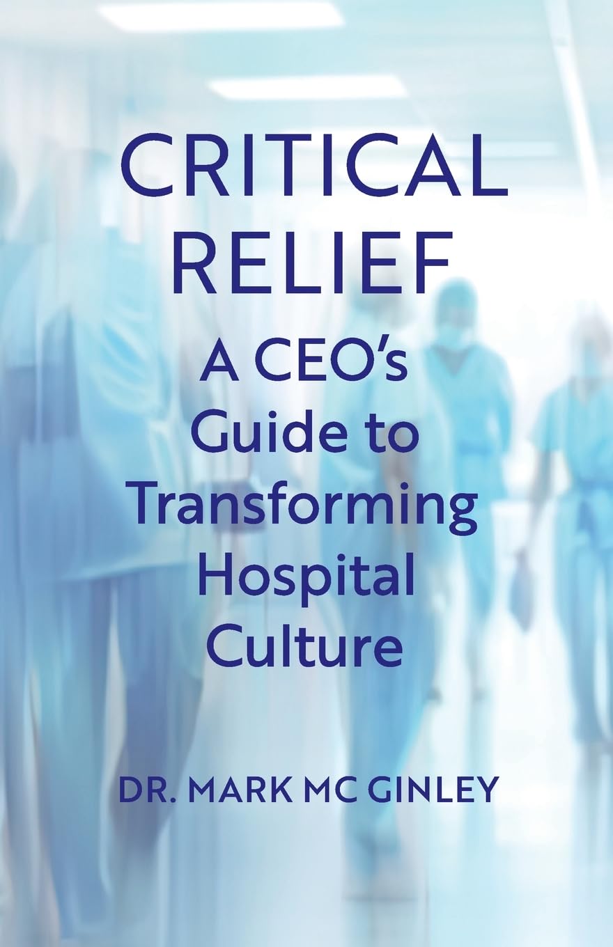 Critical Relief: A CEO's Guide to Transforming Hospital Culture