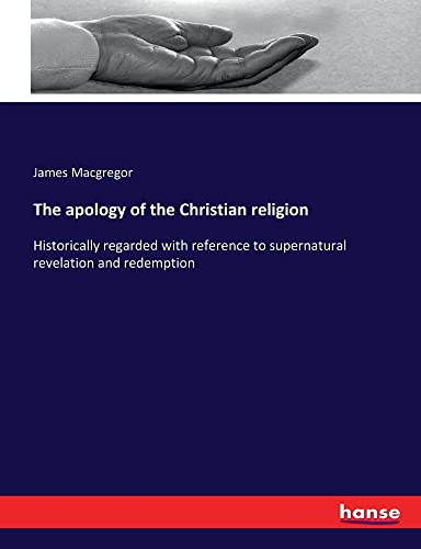 The apology of the Christian religion: Historically regarded with reference to supernatural revelation and redemption