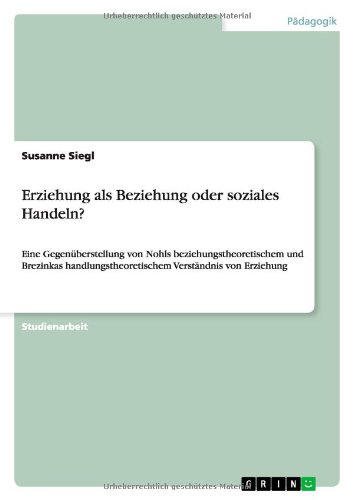 Erziehung als Beziehung oder soziales Handeln?: Eine Gegenüberstellung von Nohls beziehungstheoretischem und Brezinkas handlungstheoretischem Verständnis von Erziehung