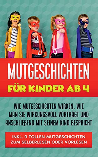 Mutgeschichten für Kinder ab 4: Wie Mutgeschichten wirken, wie man sie wirkungsvoll vorträgt und anschließend mit seinem Kind bespricht - inkl. 9 tollen Mutgeschichten zum Selberlesen oder Vorlesen