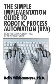 The Simple Implementation Guide to Robotic Process Automation (RPA): How to Best Implement RPA in an Organization