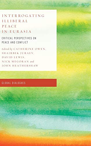 Interrogating Illiberal Peace in Eurasia: Critical Perspectives on Peace and Conflict (Global Dialogues: Developing Non-Eurocentric IR and IPE)
