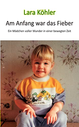 Am Anfang war das Fieber: Ein Mädchen voller Wunder in einer bewegten Zeit