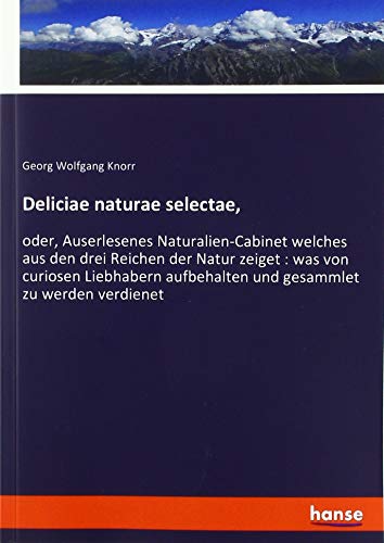 Deliciae naturae selectae,: oder, Auserlesenes Naturalien-Cabinet welches aus den drei Reichen der Natur zeiget : was von curiosen Liebhabern aufbehalten und gesammlet zu werden verdienet