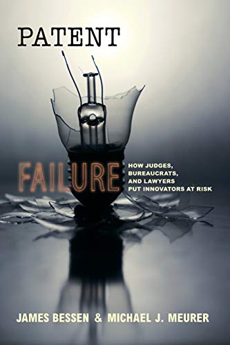 James Bessen Patent Failure, How Judges, Bureaucrats, And Lawyers Put Innovators At Risk