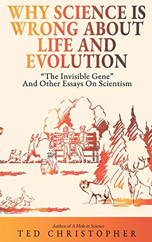 Why Science Is Wrong About Life and Evolution: The Invisible Gene and Other Essays on Scientism.