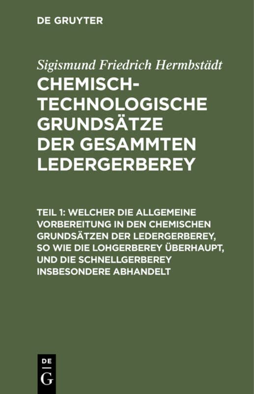 Welcher die allgemeine Vorbereitung in den chemischen Grundsätzen der Ledergerberey, so wie die Lohgerberey überhaupt, und die Schnellgerberey ... Grundsätze der gesammten Ledergerberey)