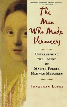 The Man Who Made Vermeers: Unvarnishing the Legend of Master Forger Han van Meegeren