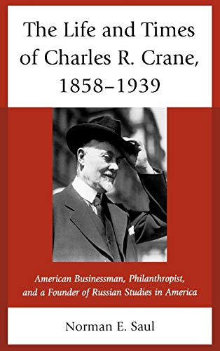 The Life and Times of Charles R. Crane, 1858-1939: American Businessman, Philanthropist, and a Founder of Russian Studies in America