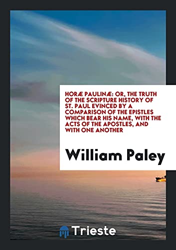 Horæ Paulinæ: Or, The Truth of the Scripture History of St. Paul Evinced by a Comparison of the Epistles Which Bear His Name, with the Acts of the Apostles, and with One Another