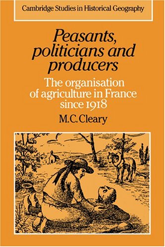 Peasants, Politicians and Producers: The Organisation of Agriculture in France since 1918 (Cambridge Studies in Historical Geography, Band 14)
