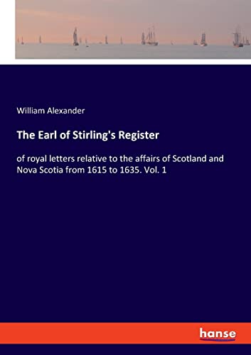 The Earl of Stirling's Register: of royal letters relative to the affairs of Scotland and Nova Scotia from 1615 to 1635. Vol. 1