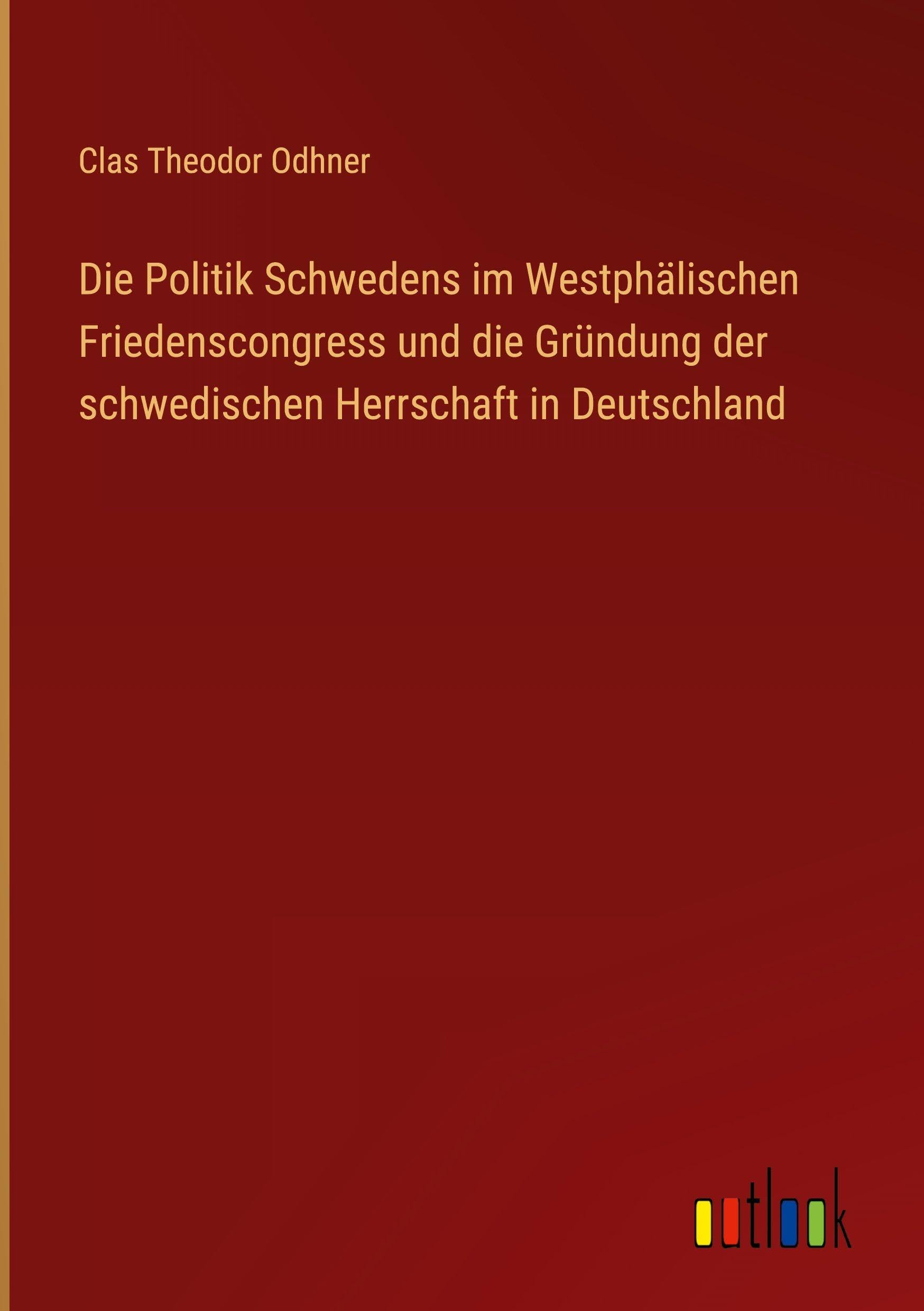 Die Politik Schwedens im Westphälischen Friedenscongress und die Gründung der schwedischen Herrschaft in Deutschland