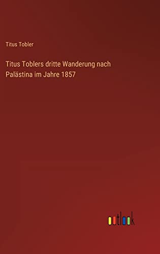 Titus Toblers dritte Wanderung nach Palästina im Jahre 1857