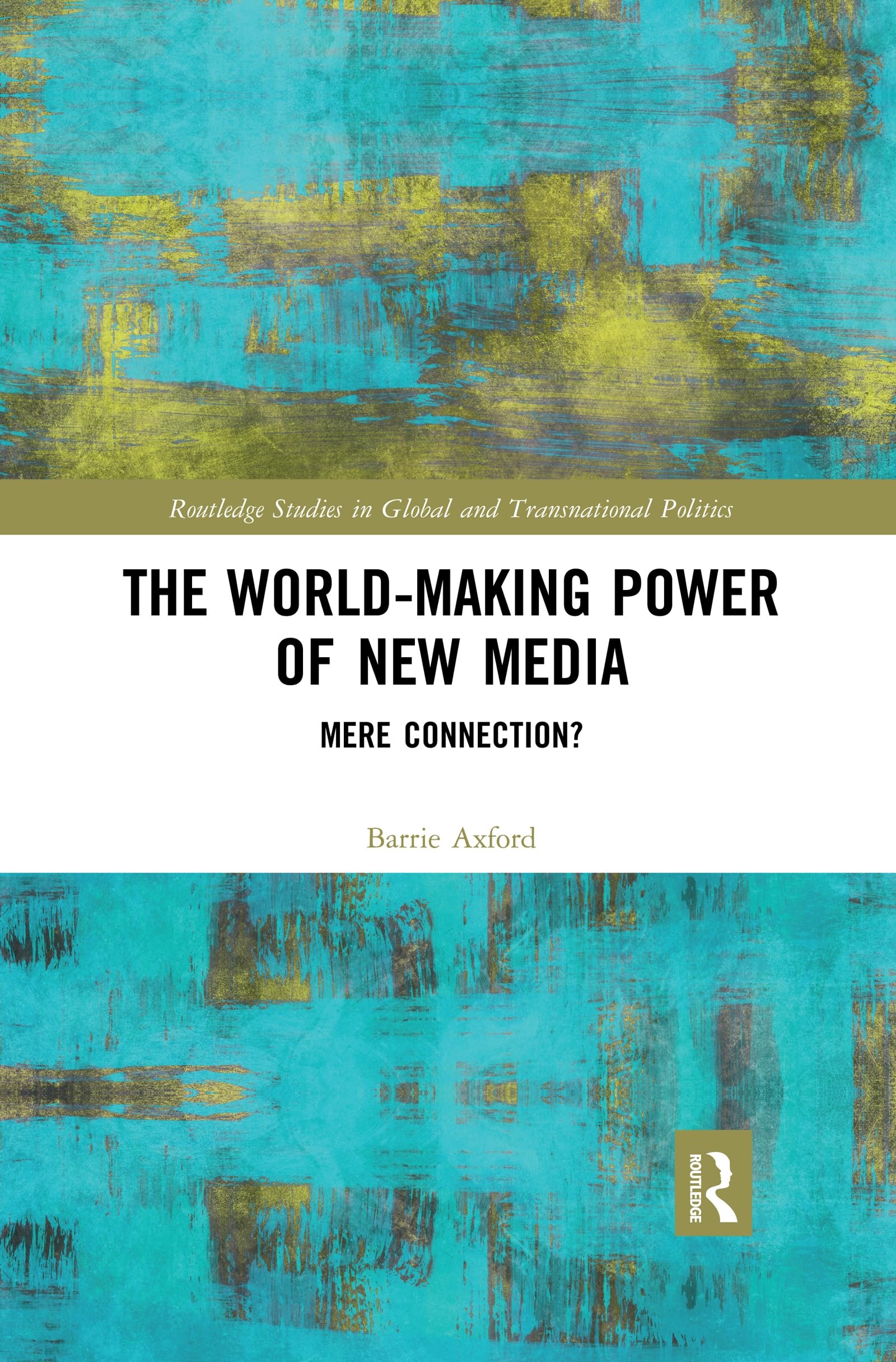 The World-Making Power of New Media: Mere Connection? (Routledge Studies in Global and Transnational Politics)