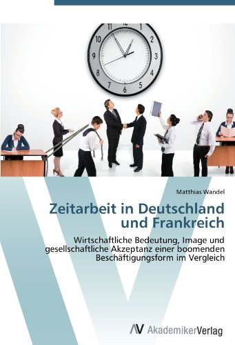 Zeitarbeit in Deutschland und Frankreich: Wirtschaftliche Bedeutung, Image und gesellschaftliche Akzeptanz einer boomenden Beschäftigungsform im Vergleich